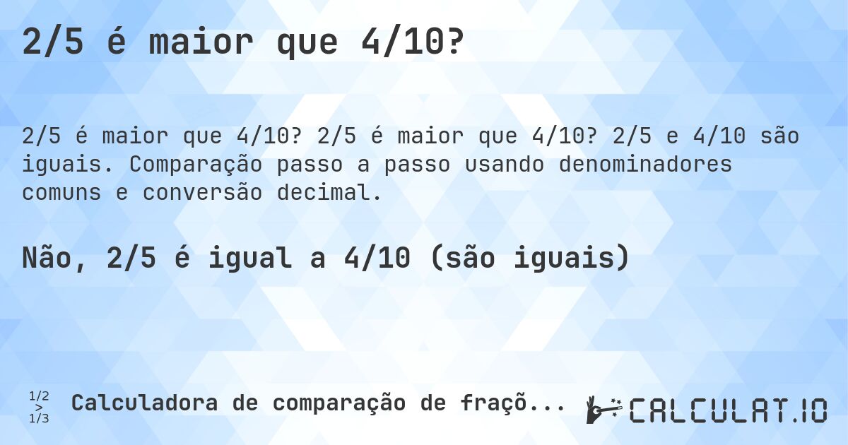 2/5 é maior que 4/10?. 2/5 é maior que 4/10? 2/5 e 4/10 são iguais. Comparação passo a passo usando denominadores comuns e conversão decimal.