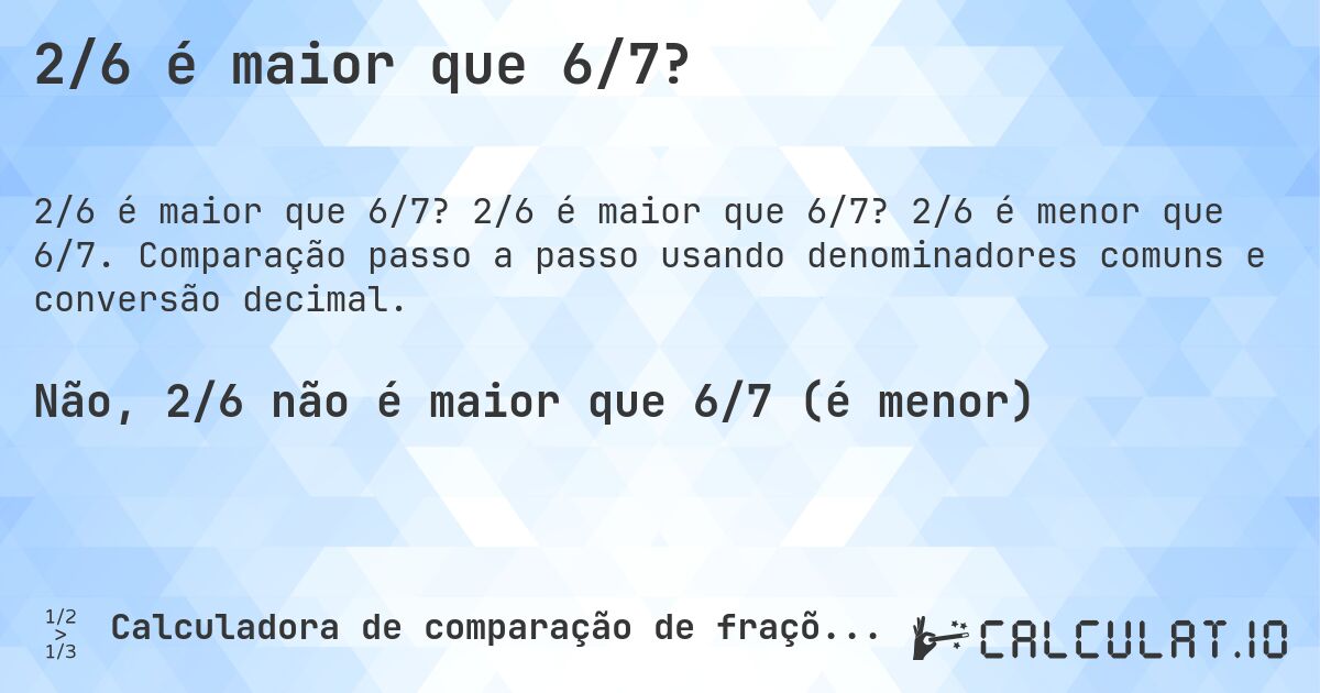 2/6 é maior que 6/7?. 2/6 é maior que 6/7? 2/6 é menor que 6/7. Comparação passo a passo usando denominadores comuns e conversão decimal.