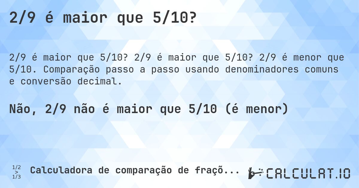 2/9 é maior que 5/10?. 2/9 é maior que 5/10? 2/9 é menor que 5/10. Comparação passo a passo usando denominadores comuns e conversão decimal.