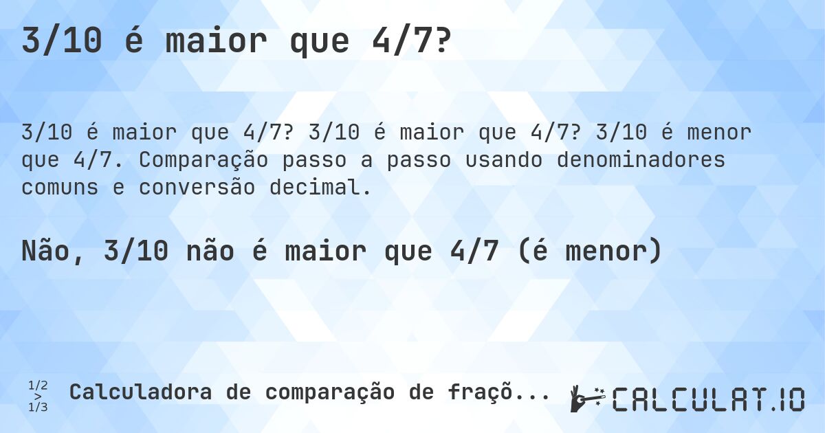3/10 é maior que 4/7?. 3/10 é maior que 4/7? 3/10 é menor que 4/7. Comparação passo a passo usando denominadores comuns e conversão decimal.