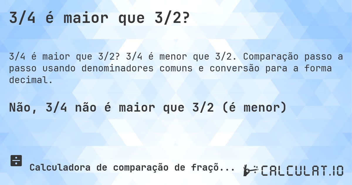 3/4 é maior que 3/2?. 3/4 é menor que 3/2. Comparação passo a passo usando denominadores comuns e conversão para a forma decimal.