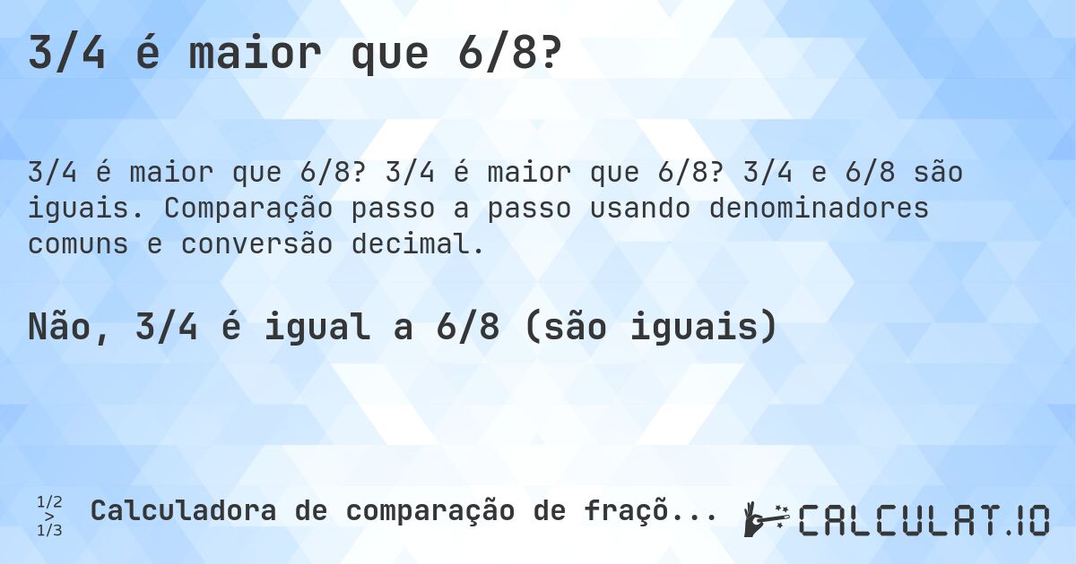 3/4 é maior que 6/8?. 3/4 é maior que 6/8? 3/4 e 6/8 são iguais. Comparação passo a passo usando denominadores comuns e conversão decimal.
