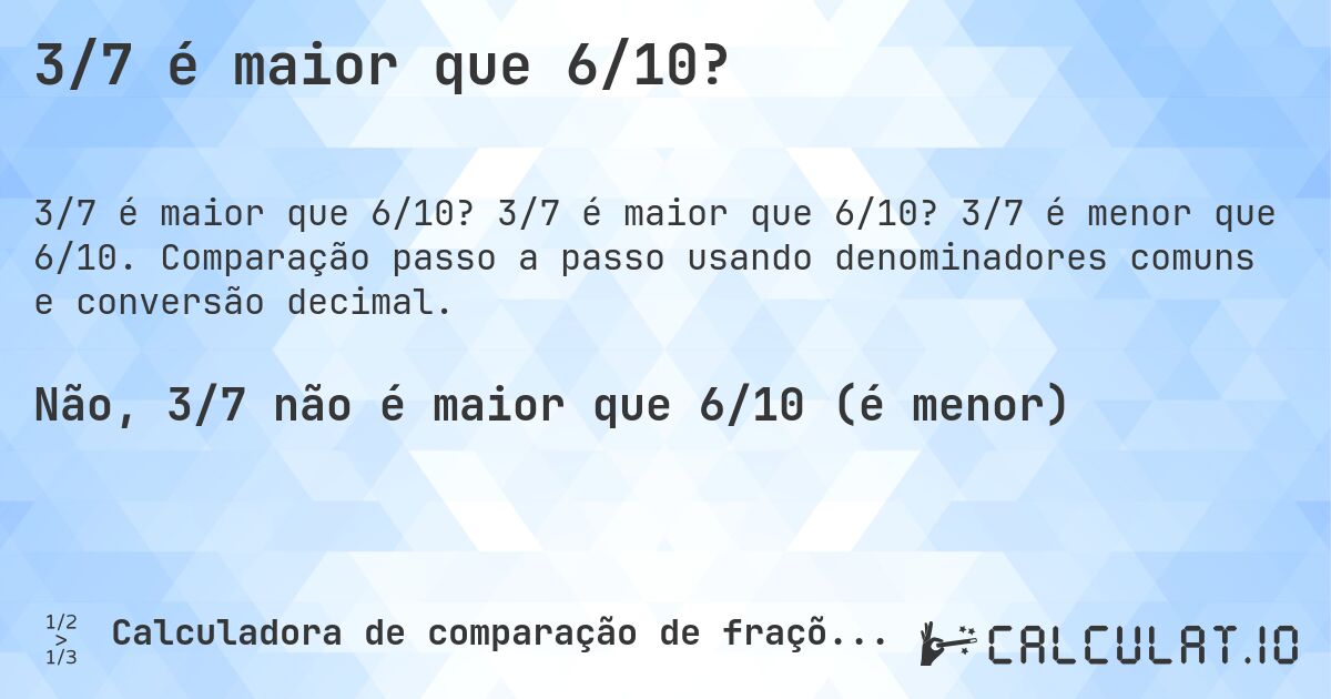 3/7 é maior que 6/10?. 3/7 é maior que 6/10? 3/7 é menor que 6/10. Comparação passo a passo usando denominadores comuns e conversão decimal.