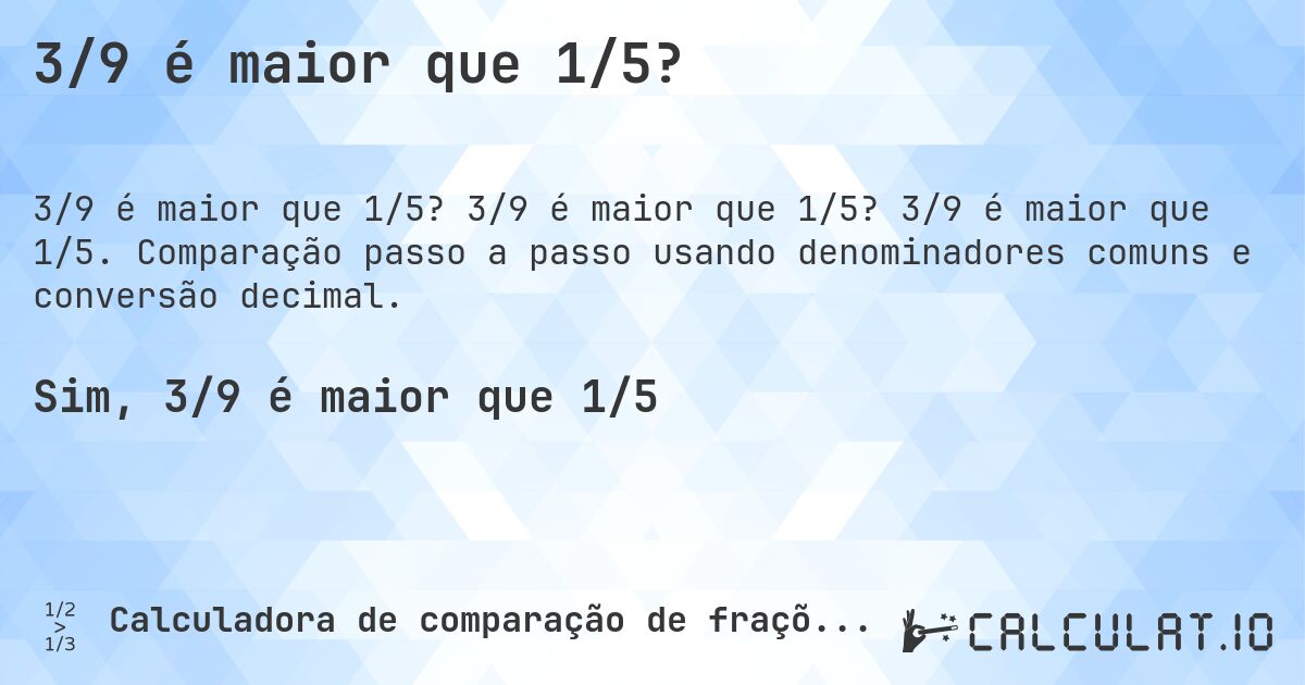 3/9 é maior que 1/5?. 3/9 é maior que 1/5? 3/9 é maior que 1/5. Comparação passo a passo usando denominadores comuns e conversão decimal.
