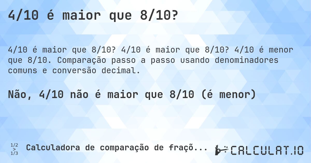 4/10 é maior que 8/10?. 4/10 é maior que 8/10? 4/10 é menor que 8/10. Comparação passo a passo usando denominadores comuns e conversão decimal.
