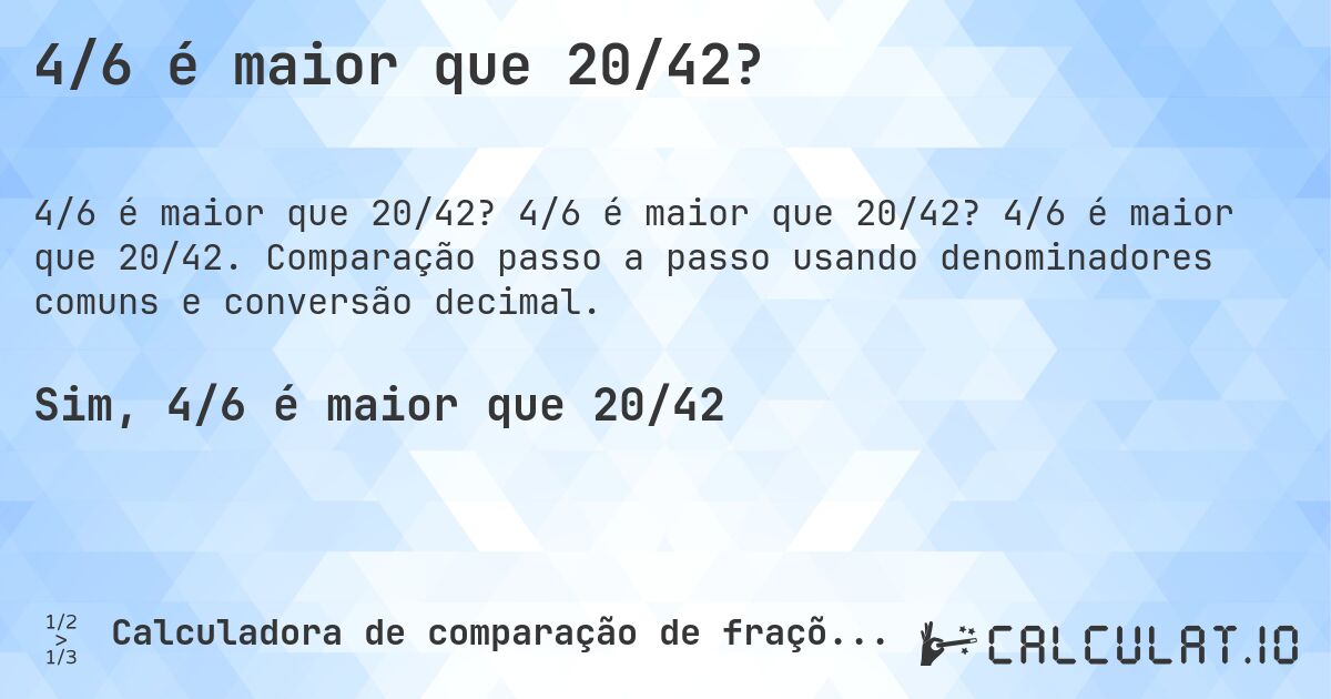 4/6 é maior que 20/42?. 4/6 é maior que 20/42? 4/6 é maior que 20/42. Comparação passo a passo usando denominadores comuns e conversão decimal.