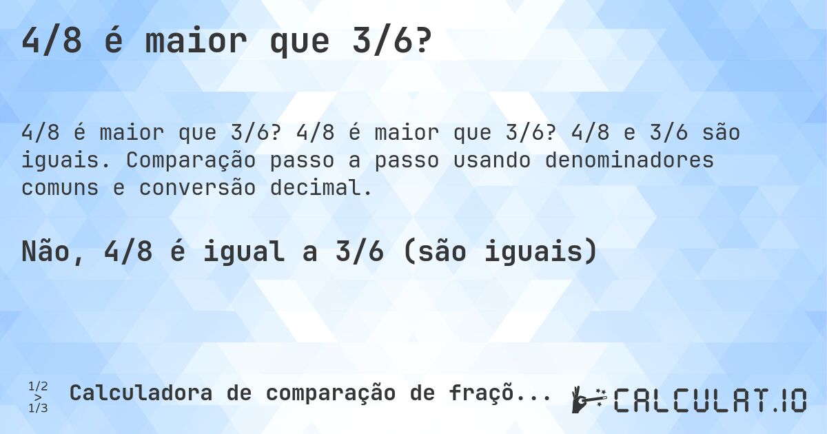 4/8 é maior que 3/6?. 4/8 é maior que 3/6? 4/8 e 3/6 são iguais. Comparação passo a passo usando denominadores comuns e conversão decimal.