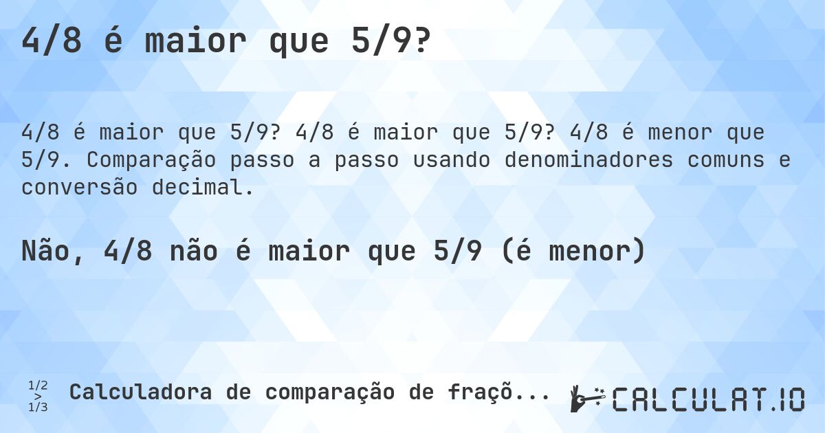 4/8 é maior que 5/9?. 4/8 é maior que 5/9? 4/8 é menor que 5/9. Comparação passo a passo usando denominadores comuns e conversão decimal.