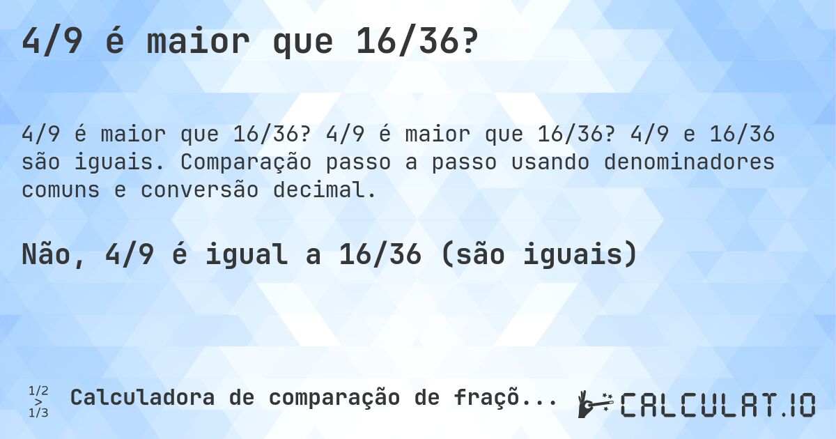 4/9 é maior que 16/36?. 4/9 é maior que 16/36? 4/9 e 16/36 são iguais. Comparação passo a passo usando denominadores comuns e conversão decimal.