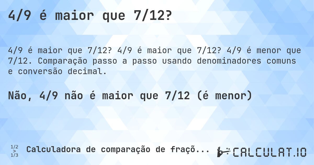 4/9 é maior que 7/12?. 4/9 é maior que 7/12? 4/9 é menor que 7/12. Comparação passo a passo usando denominadores comuns e conversão decimal.