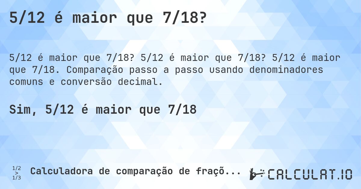 5/12 é maior que 7/18?. 5/12 é maior que 7/18? 5/12 é maior que 7/18. Comparação passo a passo usando denominadores comuns e conversão decimal.