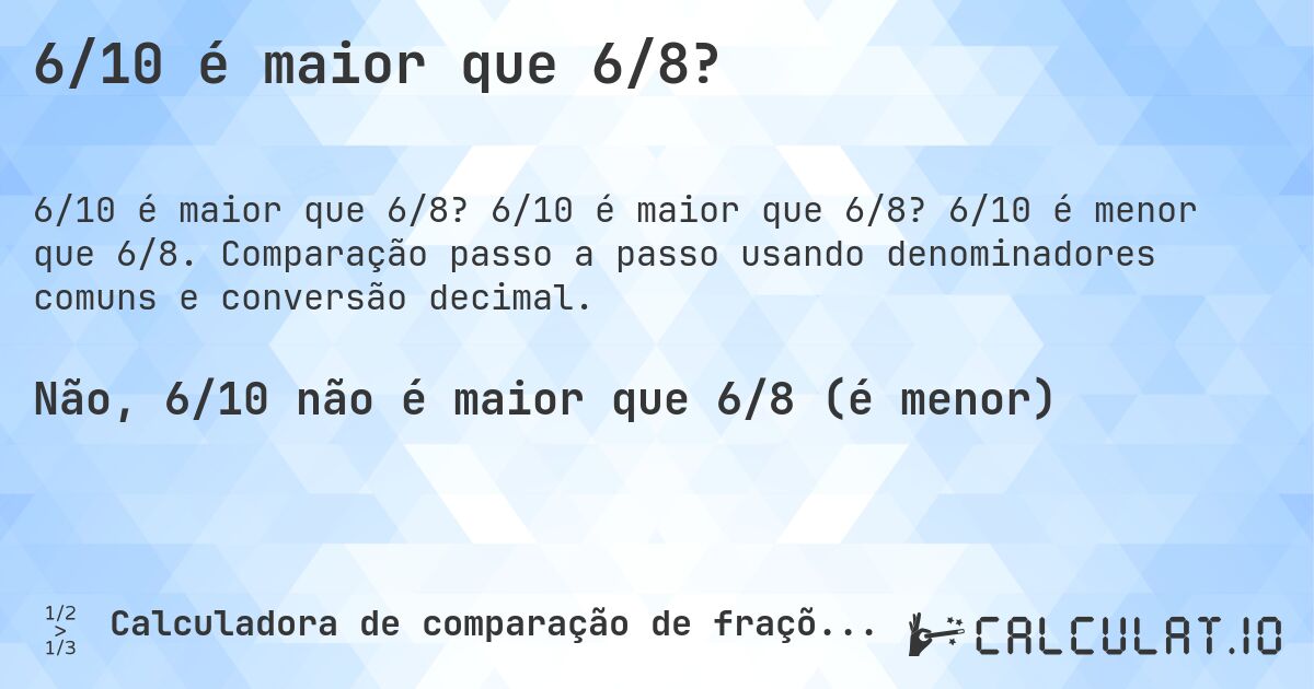 6/10 é maior que 6/8?. 6/10 é maior que 6/8? 6/10 é menor que 6/8. Comparação passo a passo usando denominadores comuns e conversão decimal.