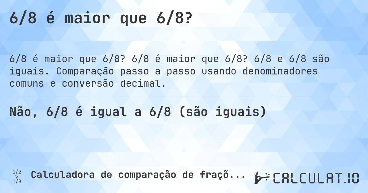 6/8 é maior que 6/8?. 6/8 é maior que 6/8? 6/8 e 6/8 são iguais. Comparação passo a passo usando denominadores comuns e conversão decimal.