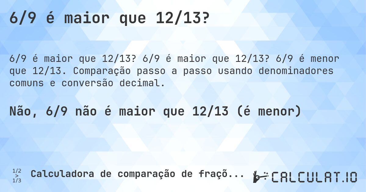 6/9 é maior que 12/13?. 6/9 é maior que 12/13? 6/9 é menor que 12/13. Comparação passo a passo usando denominadores comuns e conversão decimal.
