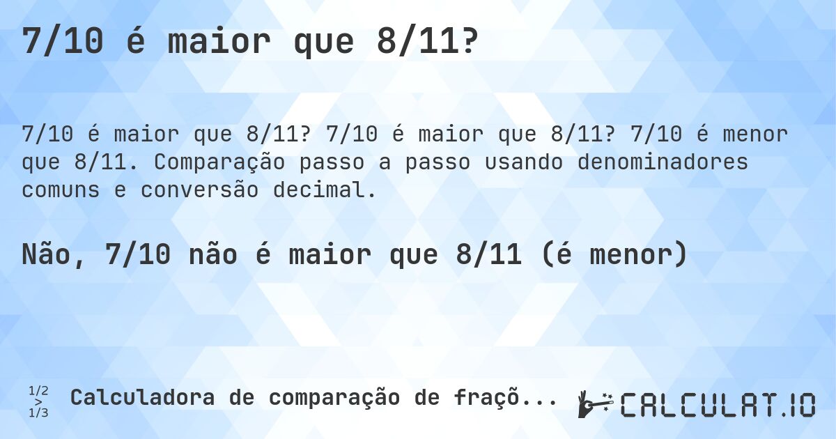 7/10 é maior que 8/11?. 7/10 é maior que 8/11? 7/10 é menor que 8/11. Comparação passo a passo usando denominadores comuns e conversão decimal.