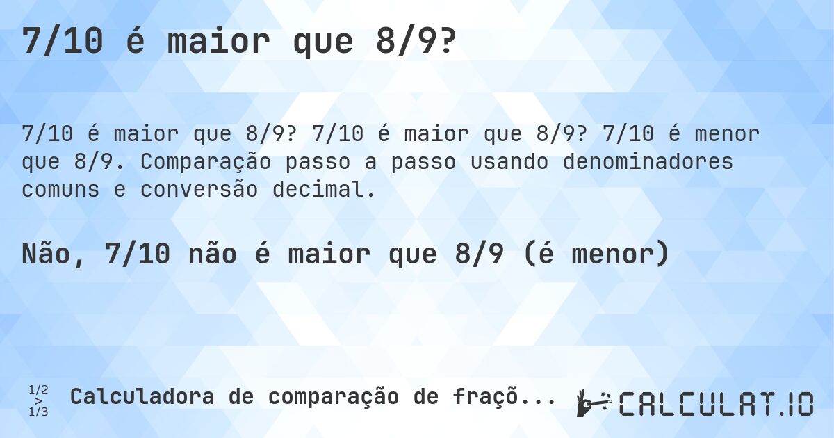 7/10 é maior que 8/9?. 7/10 é maior que 8/9? 7/10 é menor que 8/9. Comparação passo a passo usando denominadores comuns e conversão decimal.