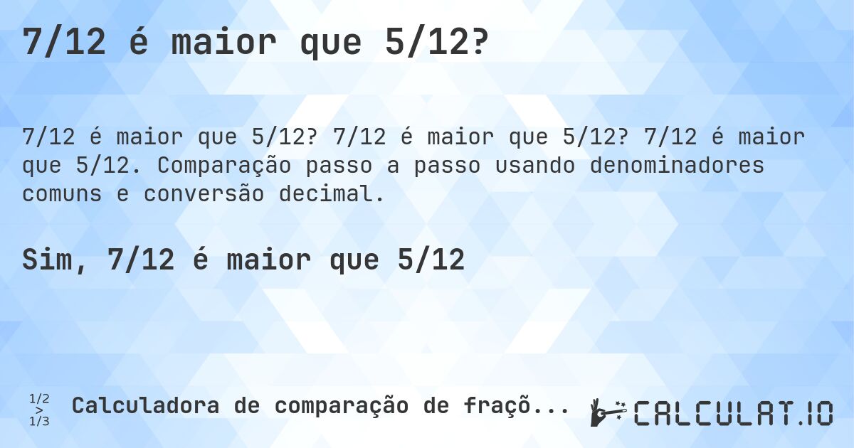 7/12 é maior que 5/12?. 7/12 é maior que 5/12? 7/12 é maior que 5/12. Comparação passo a passo usando denominadores comuns e conversão decimal.