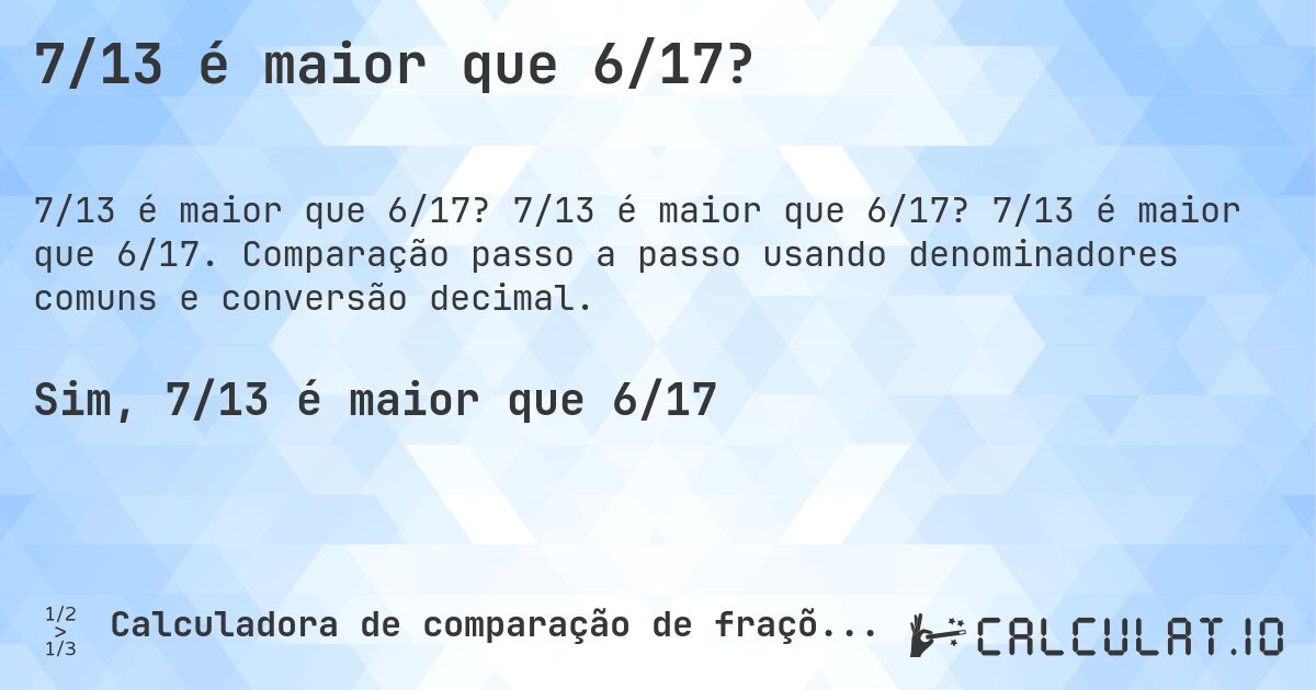 7/13 é maior que 6/17?. 7/13 é maior que 6/17? 7/13 é maior que 6/17. Comparação passo a passo usando denominadores comuns e conversão decimal.