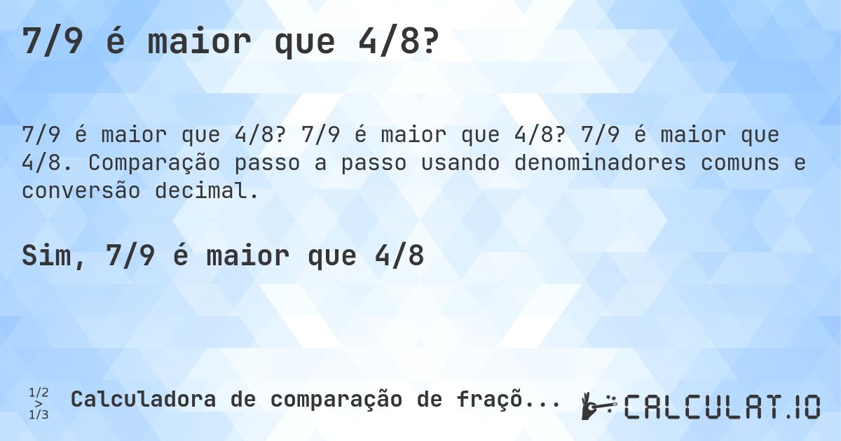 7/9 é maior que 4/8?. 7/9 é maior que 4/8? 7/9 é maior que 4/8. Comparação passo a passo usando denominadores comuns e conversão decimal.