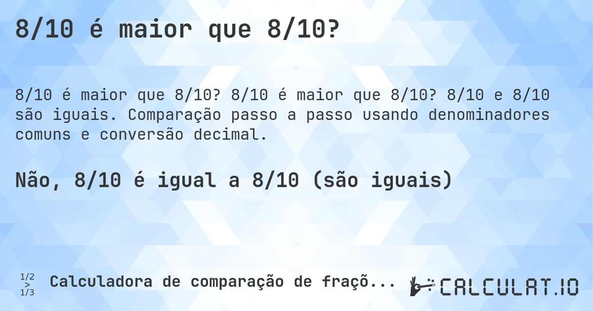 8/10 é maior que 8/10?. 8/10 é maior que 8/10? 8/10 e 8/10 são iguais. Comparação passo a passo usando denominadores comuns e conversão decimal.