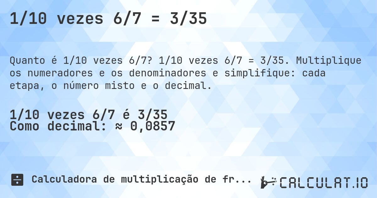 1/10 vezes 6/7 = 3/35. 1/10 vezes 6/7 = 3/35. Multiplique os numeradores e os denominadores e simplifique: cada etapa, o número misto e o decimal.
