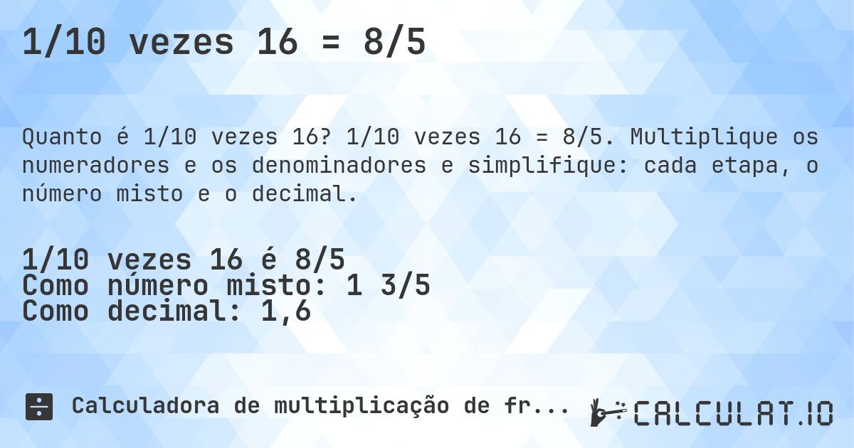 1/10 vezes 16 = 8/5. 1/10 vezes 16 = 8/5. Multiplique os numeradores e os denominadores e simplifique: cada etapa, o número misto e o decimal.