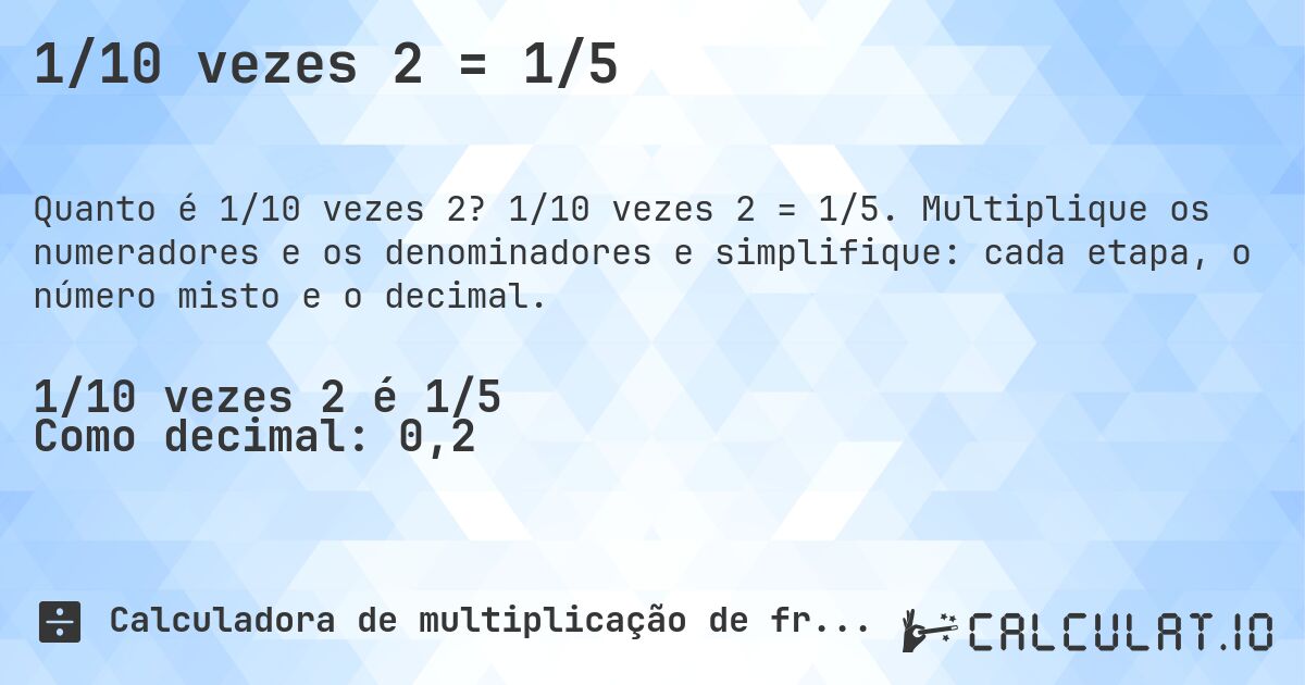 1/10 vezes 2 = 1/5. 1/10 vezes 2 = 1/5. Multiplique os numeradores e os denominadores e simplifique: cada etapa, o número misto e o decimal.