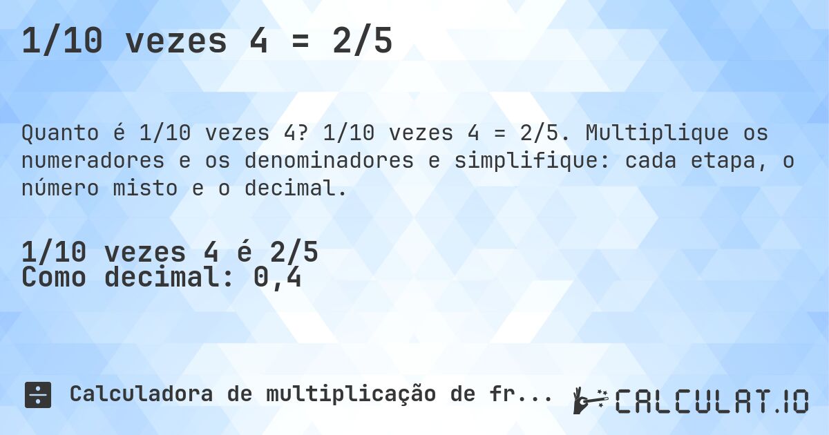 1/10 vezes 4 = 2/5. 1/10 vezes 4 = 2/5. Multiplique os numeradores e os denominadores e simplifique: cada etapa, o número misto e o decimal.