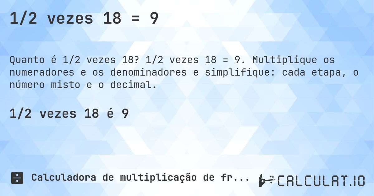 1/2 vezes 18 = 9. 1/2 vezes 18 = 9. Multiplique os numeradores e os denominadores e simplifique: cada etapa, o número misto e o decimal.