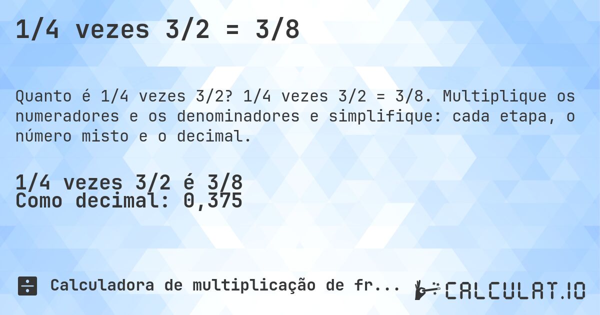 1/4 vezes 3/2 = 3/8. 1/4 vezes 3/2 = 3/8. Multiplique os numeradores e os denominadores e simplifique: cada etapa, o número misto e o decimal.