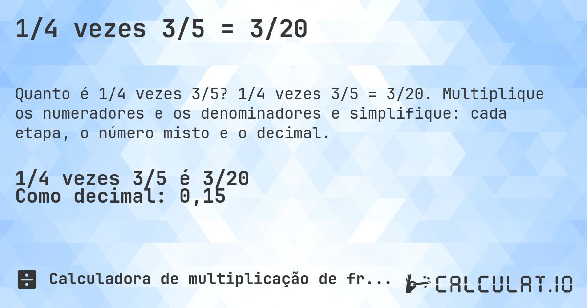 1/4 vezes 3/5 = 3/20. 1/4 vezes 3/5 = 3/20. Multiplique os numeradores e os denominadores e simplifique: cada etapa, o número misto e o decimal.
