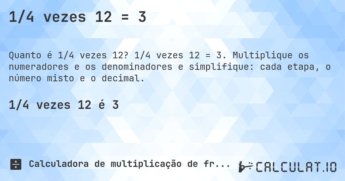 1/4 vezes 12 = 3. 1/4 vezes 12 = 3. Multiplique os numeradores e os denominadores e simplifique: cada etapa, o número misto e o decimal.