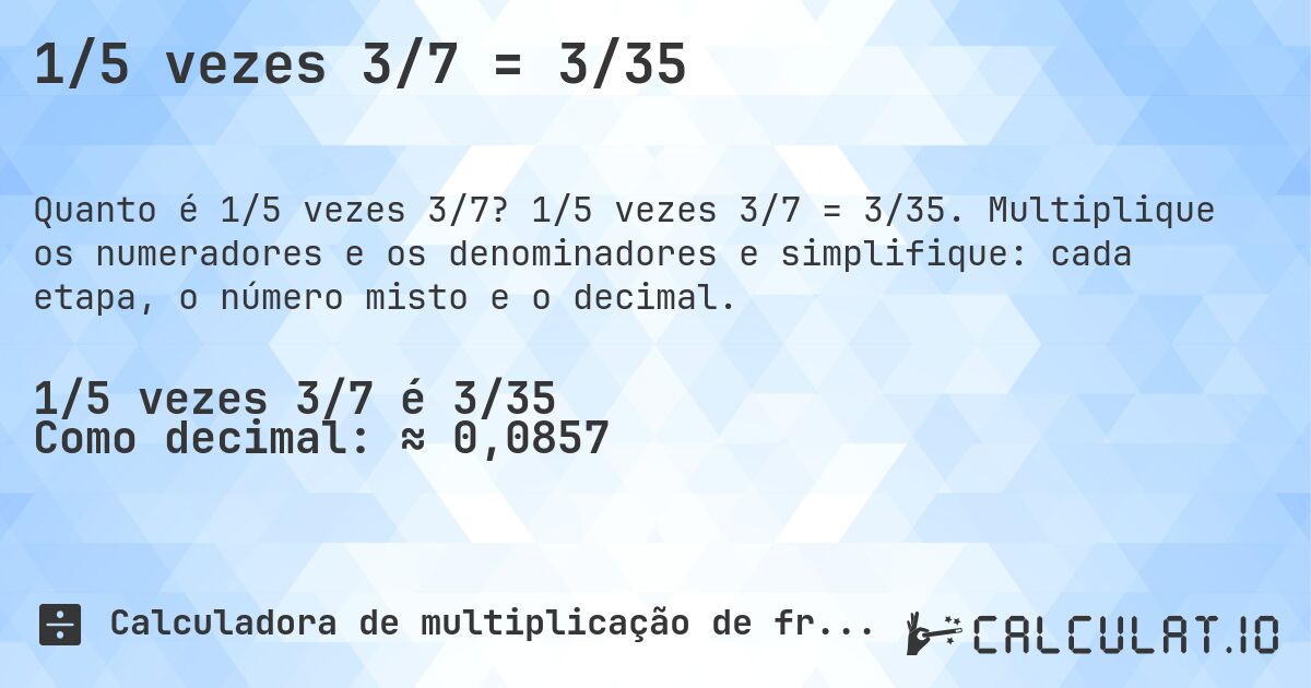 1/5 vezes 3/7 = 3/35. 1/5 vezes 3/7 = 3/35. Multiplique os numeradores e os denominadores e simplifique: cada etapa, o número misto e o decimal.