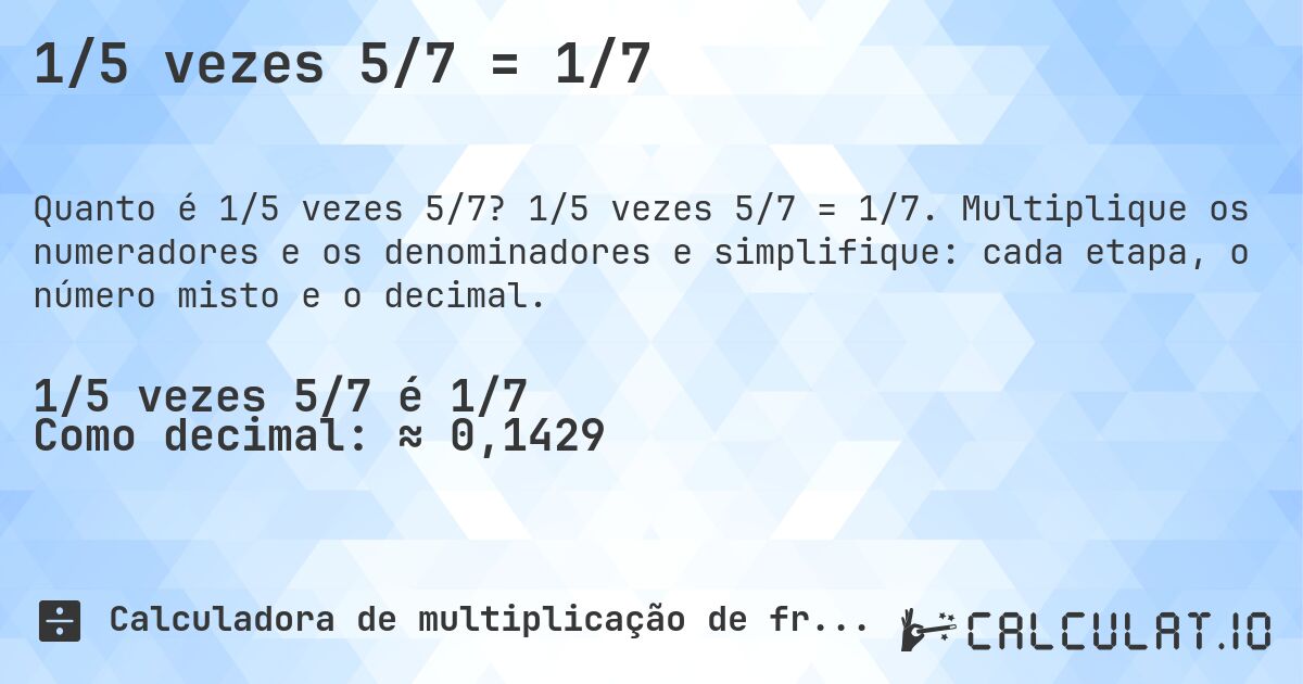 1/5 vezes 5/7 = 1/7. 1/5 vezes 5/7 = 1/7. Multiplique os numeradores e os denominadores e simplifique: cada etapa, o número misto e o decimal.