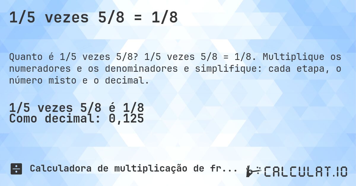 1/5 vezes 5/8 = 1/8. 1/5 vezes 5/8 = 1/8. Multiplique os numeradores e os denominadores e simplifique: cada etapa, o número misto e o decimal.