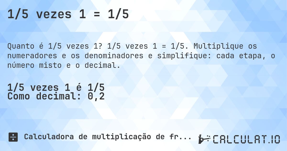 1/5 vezes 1 = 1/5. 1/5 vezes 1 = 1/5. Multiplique os numeradores e os denominadores e simplifique: cada etapa, o número misto e o decimal.