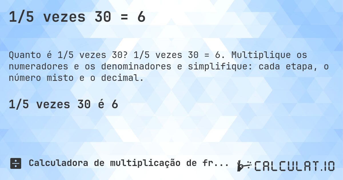 1/5 vezes 30 = 6. 1/5 vezes 30 = 6. Multiplique os numeradores e os denominadores e simplifique: cada etapa, o número misto e o decimal.