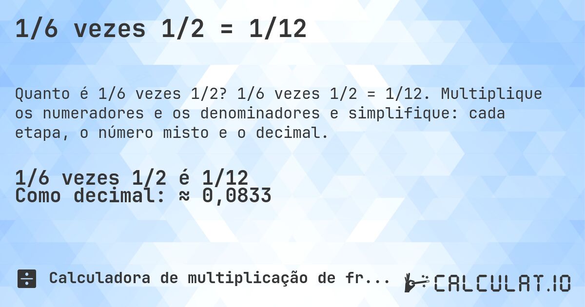 1/6 vezes 1/2 = 1/12. 1/6 vezes 1/2 = 1/12. Multiplique os numeradores e os denominadores e simplifique: cada etapa, o número misto e o decimal.