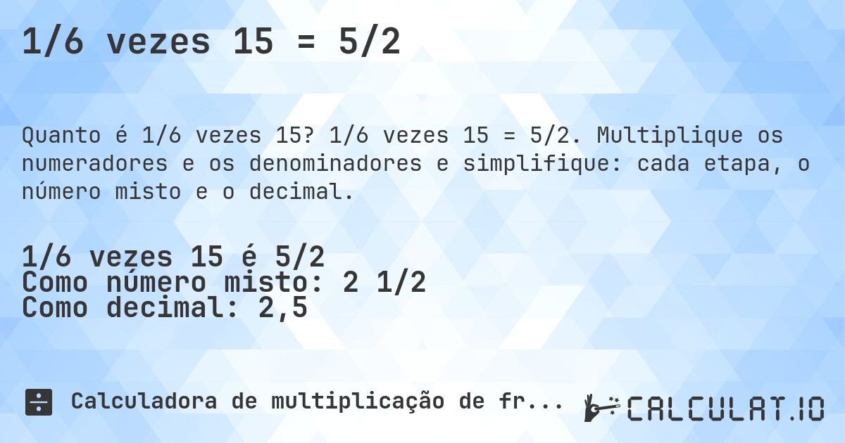 1/6 vezes 15 = 5/2. 1/6 vezes 15 = 5/2. Multiplique os numeradores e os denominadores e simplifique: cada etapa, o número misto e o decimal.
