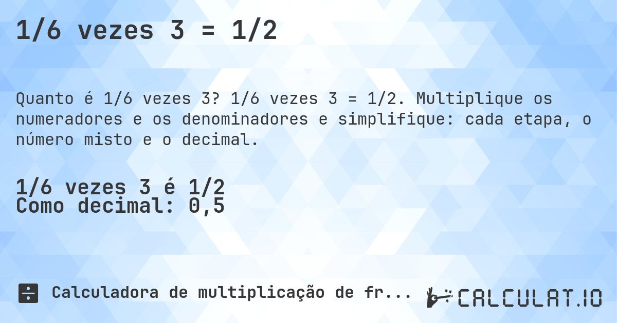 1/6 vezes 3 = 1/2. 1/6 vezes 3 = 1/2. Multiplique os numeradores e os denominadores e simplifique: cada etapa, o número misto e o decimal.