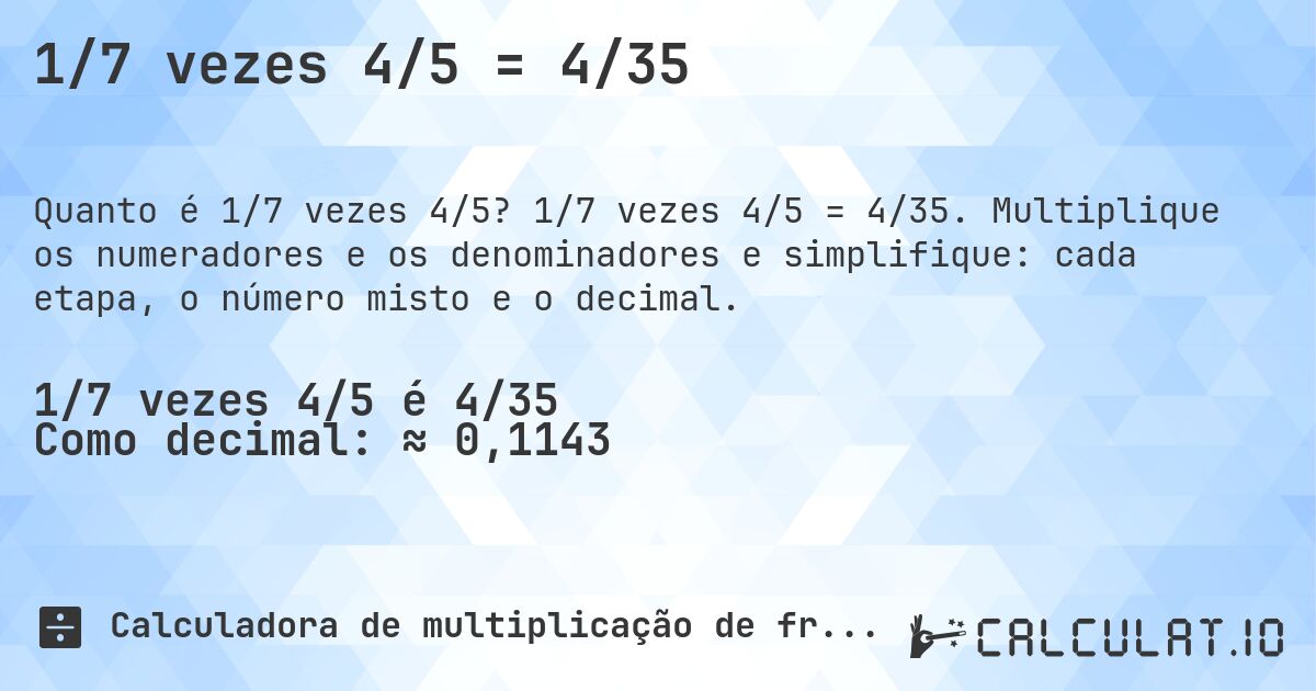 1/7 vezes 4/5 = 4/35. 1/7 vezes 4/5 = 4/35. Multiplique os numeradores e os denominadores e simplifique: cada etapa, o número misto e o decimal.