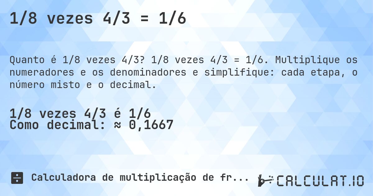 1/8 vezes 4/3 = 1/6. 1/8 vezes 4/3 = 1/6. Multiplique os numeradores e os denominadores e simplifique: cada etapa, o número misto e o decimal.