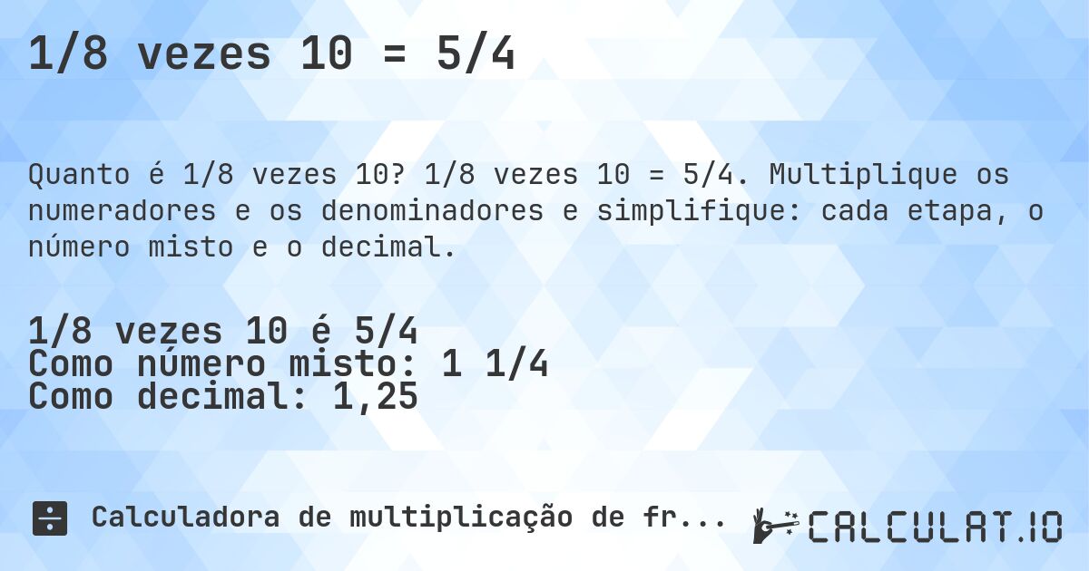 1/8 vezes 10 = 5/4. 1/8 vezes 10 = 5/4. Multiplique os numeradores e os denominadores e simplifique: cada etapa, o número misto e o decimal.
