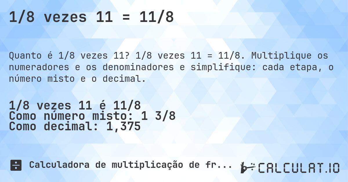 1/8 vezes 11 = 11/8. 1/8 vezes 11 = 11/8. Multiplique os numeradores e os denominadores e simplifique: cada etapa, o número misto e o decimal.