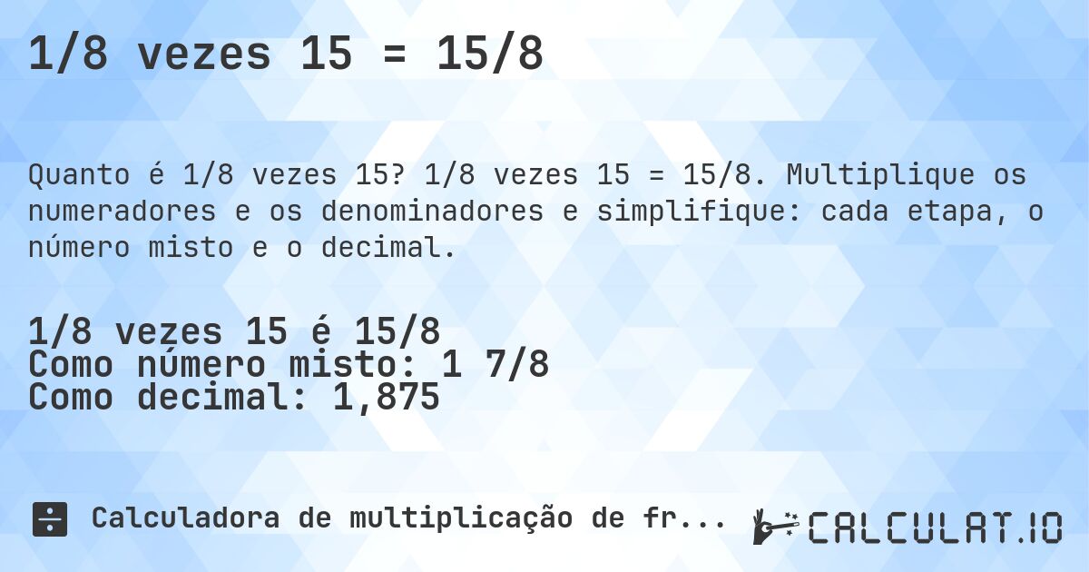 1/8 vezes 15 = 15/8. 1/8 vezes 15 = 15/8. Multiplique os numeradores e os denominadores e simplifique: cada etapa, o número misto e o decimal.
