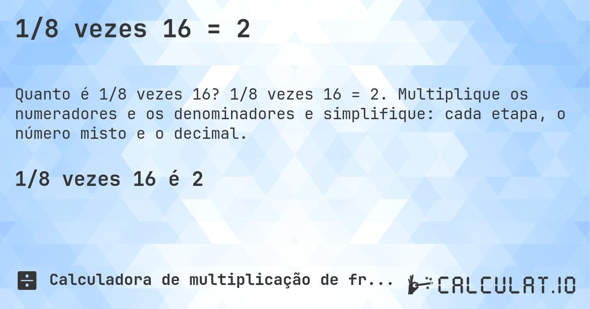 1/8 vezes 16 = 2. 1/8 vezes 16 = 2. Multiplique os numeradores e os denominadores e simplifique: cada etapa, o número misto e o decimal.