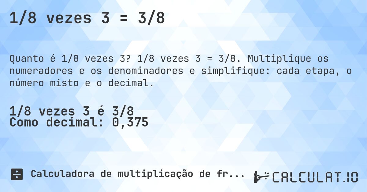 1/8 vezes 3 = 3/8. 1/8 vezes 3 = 3/8. Multiplique os numeradores e os denominadores e simplifique: cada etapa, o número misto e o decimal.