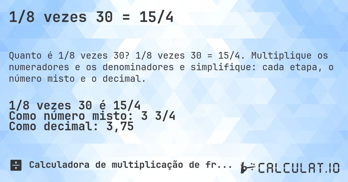 1/8 vezes 30 = 15/4. 1/8 vezes 30 = 15/4. Multiplique os numeradores e os denominadores e simplifique: cada etapa, o número misto e o decimal.