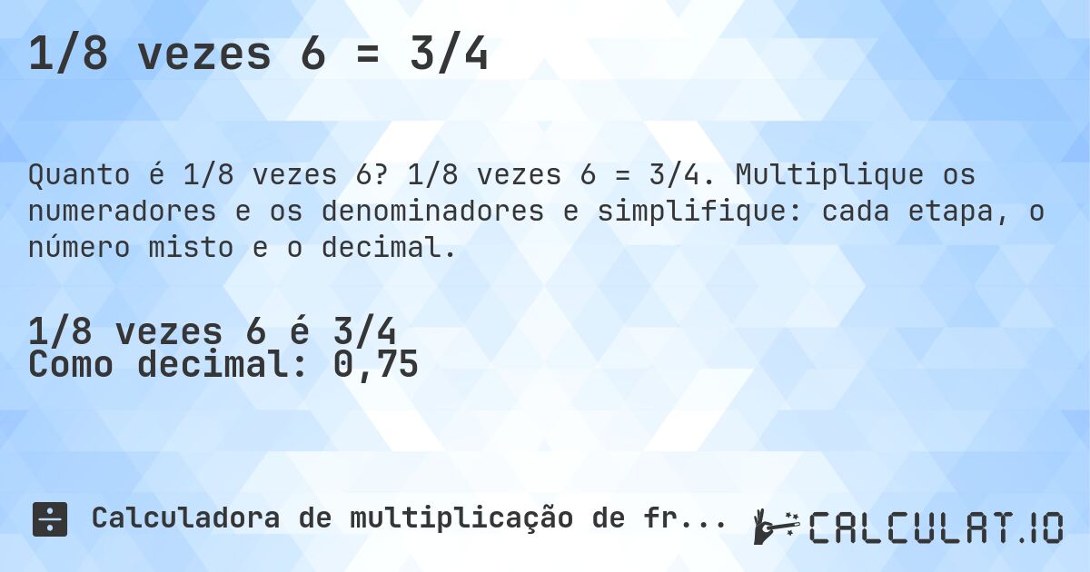1/8 vezes 6 = 3/4. 1/8 vezes 6 = 3/4. Multiplique os numeradores e os denominadores e simplifique: cada etapa, o número misto e o decimal.