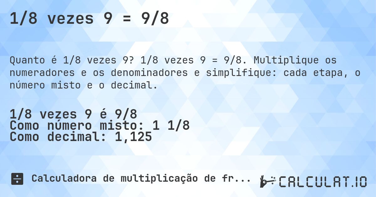 1/8 vezes 9 = 9/8. 1/8 vezes 9 = 9/8. Multiplique os numeradores e os denominadores e simplifique: cada etapa, o número misto e o decimal.
